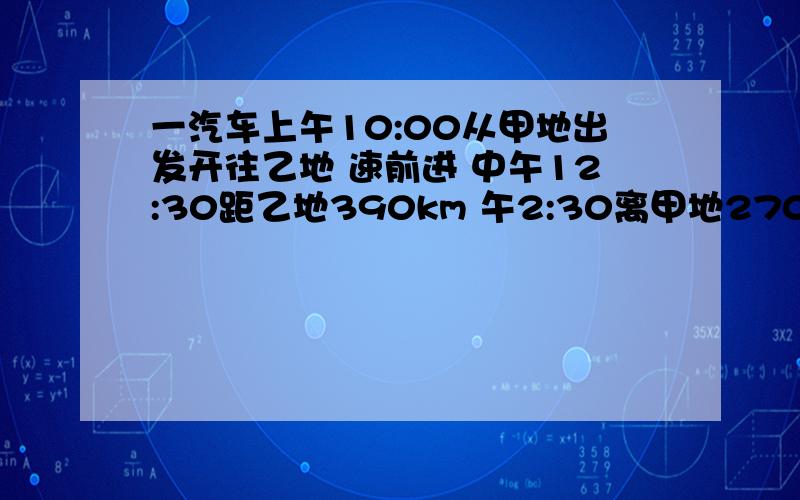 一汽车上午10:00从甲地出发开往乙地 速前进 中午12:30距乙地390km 午2:30离甲地270km 加以两地相距多少千