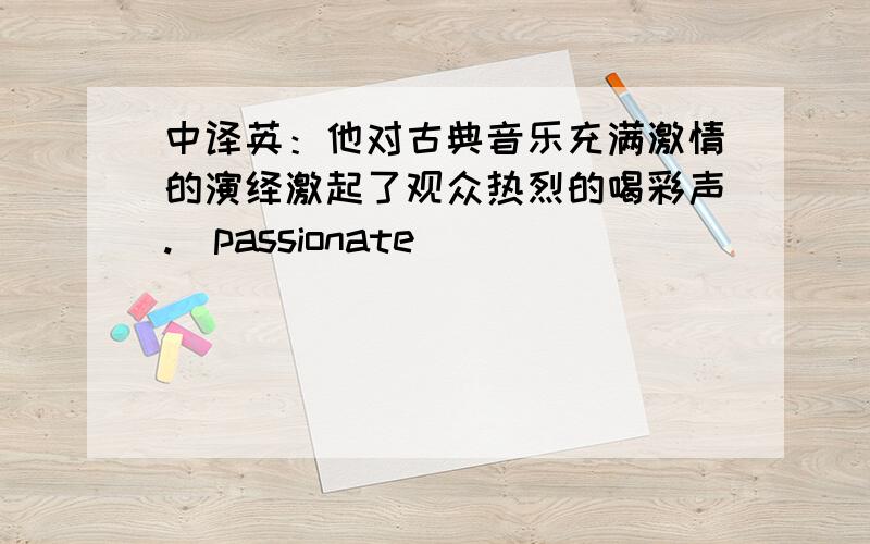 中译英：他对古典音乐充满激情的演绎激起了观众热烈的喝彩声.（passionate）