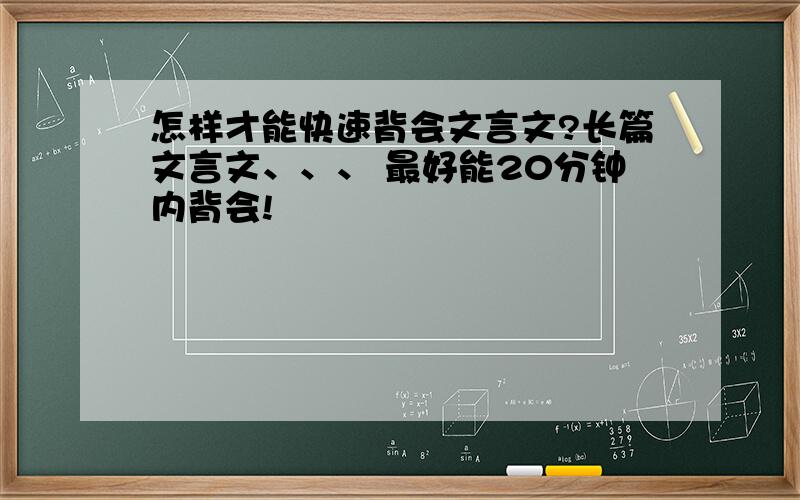 怎样才能快速背会文言文?长篇文言文、、、 最好能20分钟内背会!