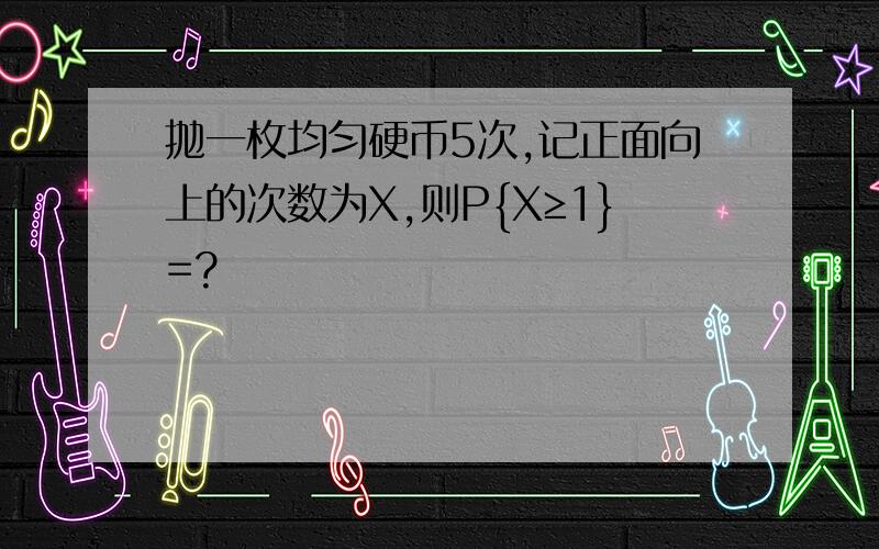 抛一枚均匀硬币5次,记正面向上的次数为X,则P{X≥1}=?