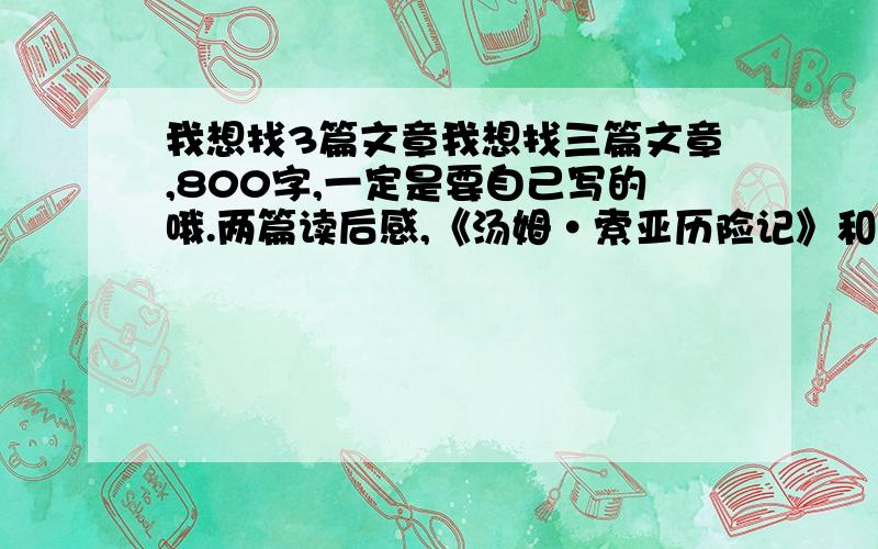 我想找3篇文章我想找三篇文章,800字,一定是要自己写的哦.两篇读后感,《汤姆·索亚历险记》和《昆虫记》的读后感.