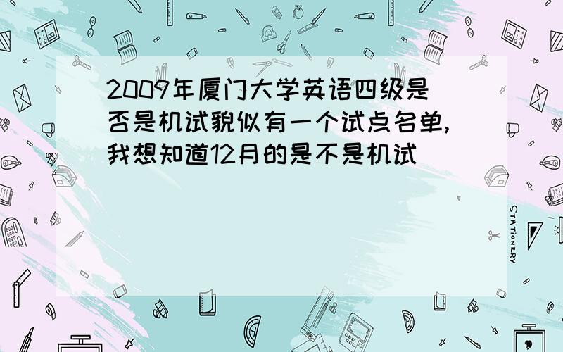 2009年厦门大学英语四级是否是机试貌似有一个试点名单,我想知道12月的是不是机试