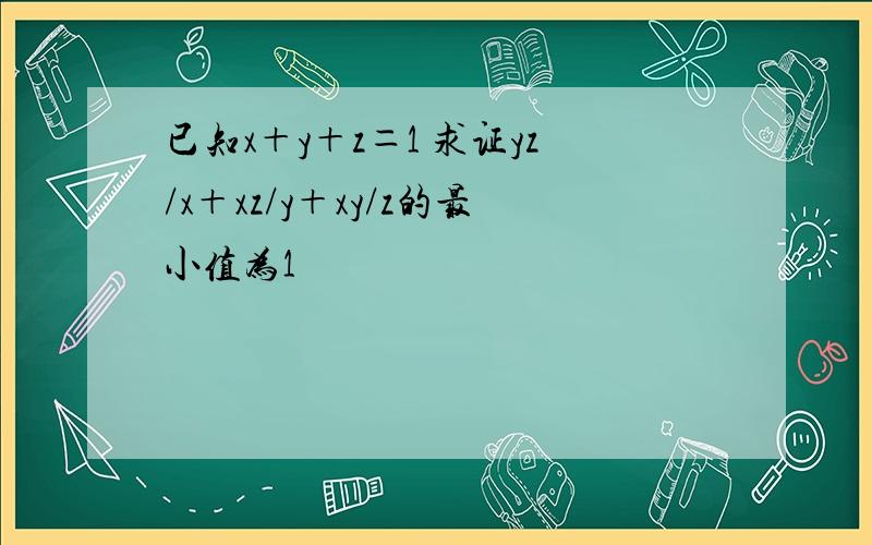 已知x＋y＋z＝1 求证yz/x＋xz/y＋xy/z的最小值为1