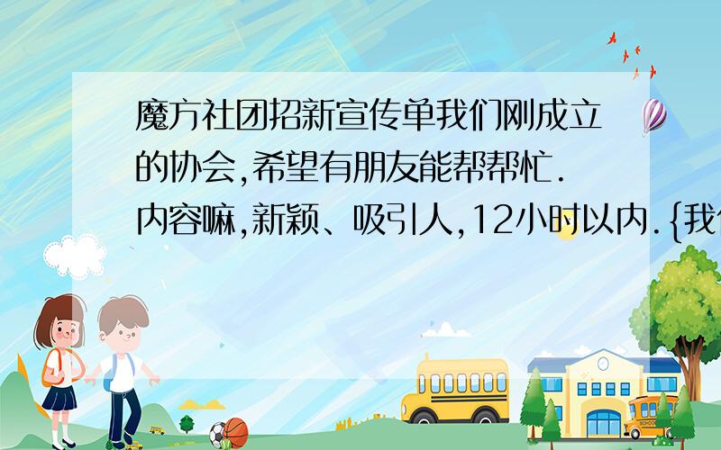 魔方社团招新宣传单我们刚成立的协会,希望有朋友能帮帮忙.内容嘛,新颖、吸引人,12小时以内.{我们18号就得用了,)