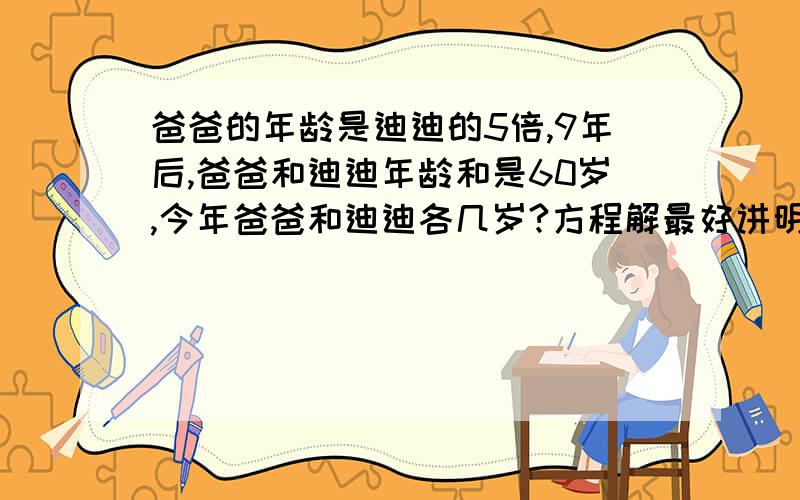 爸爸的年龄是迪迪的5倍,9年后,爸爸和迪迪年龄和是60岁,今年爸爸和迪迪各几岁?方程解最好讲明为什么好的追加分