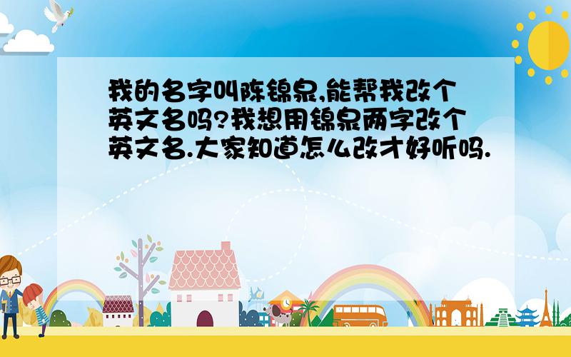 我的名字叫陈锦泉,能帮我改个英文名吗?我想用锦泉两字改个英文名.大家知道怎么改才好听吗.