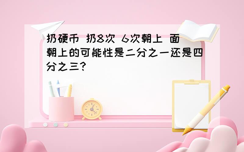 扔硬币 扔8次 6次朝上 面朝上的可能性是二分之一还是四分之三?