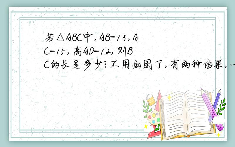 若△ABC中,AB=13,AC=15,高AD=12,则BC的长是多少?不用画图了,有两种结果,一个是锐角三角形,一种是钝角三角形,怎么证?我们没有学过根号耶，不能只说结果