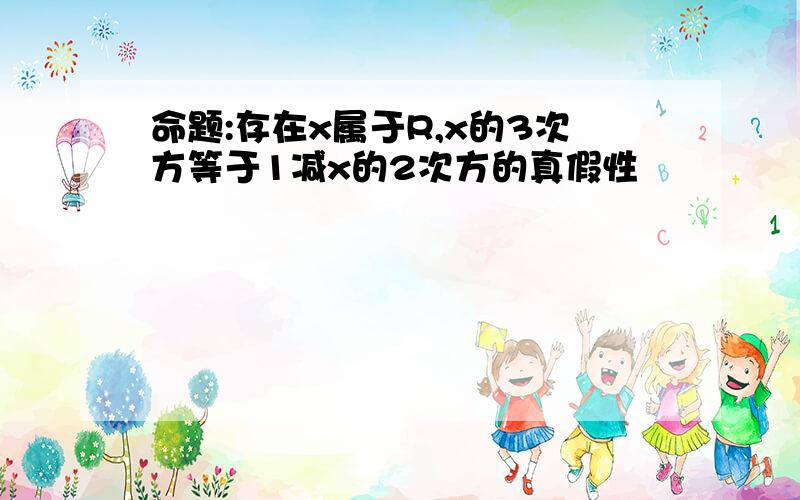 命题:存在x属于R,x的3次方等于1减x的2次方的真假性