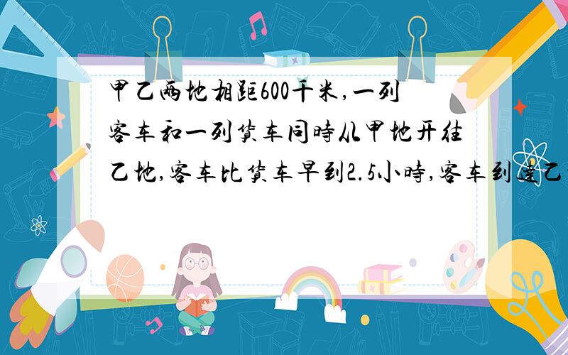 甲乙两地相距600千米,一列客车和一列货车同时从甲地开往乙地,客车比货车早到2.5小时,客车到达乙地时货车行了全程的五分之四,问货车行驶全程要多少时间?