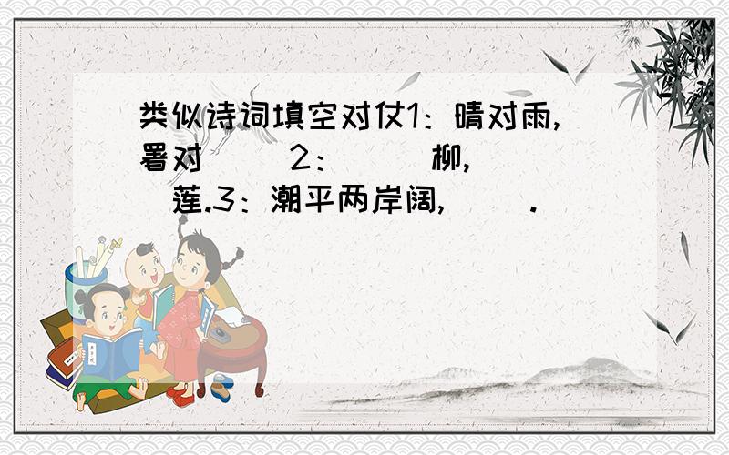 类似诗词填空对仗1：晴对雨,署对（ ）2：（ ）柳,（ ）莲.3：潮平两岸阔,（ ）.