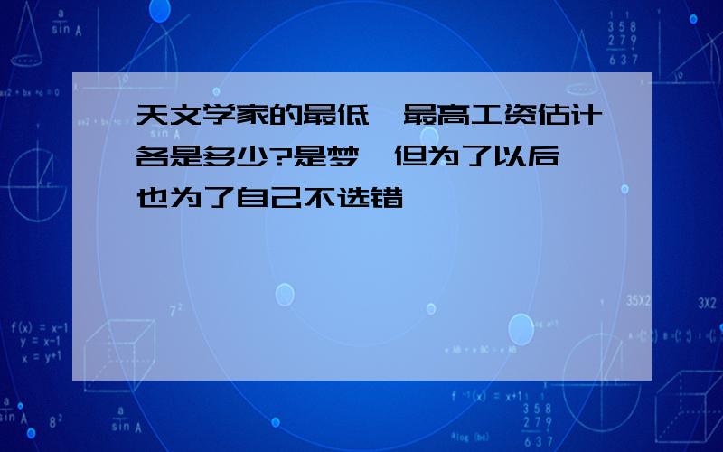 天文学家的最低、最高工资估计各是多少?是梦、但为了以后…也为了自己不选错……