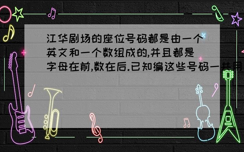 江华剧场的座位号码都是由一个英文和一个数组成的,并且都是字母在前,数在后.已知编这些号码一共用了26个英文字母,同时又用了1~35这些数,你知道这个剧场最多有多少个座位?请快!