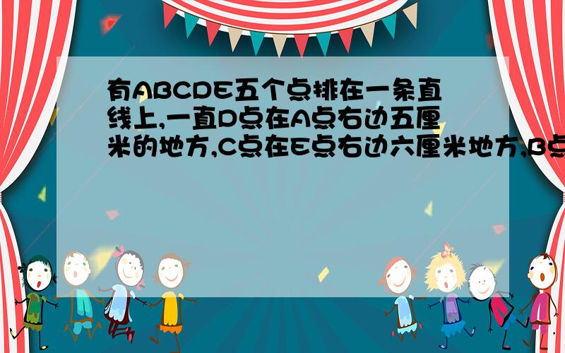 有ABCDE五个点排在一条直线上,一直D点在A点右边五厘米的地方,C点在E点右边六厘米地方,B点在E点左边六厘米地方,B点在A点左边五厘米地方,那么BD-AE-CD等于多少厘米