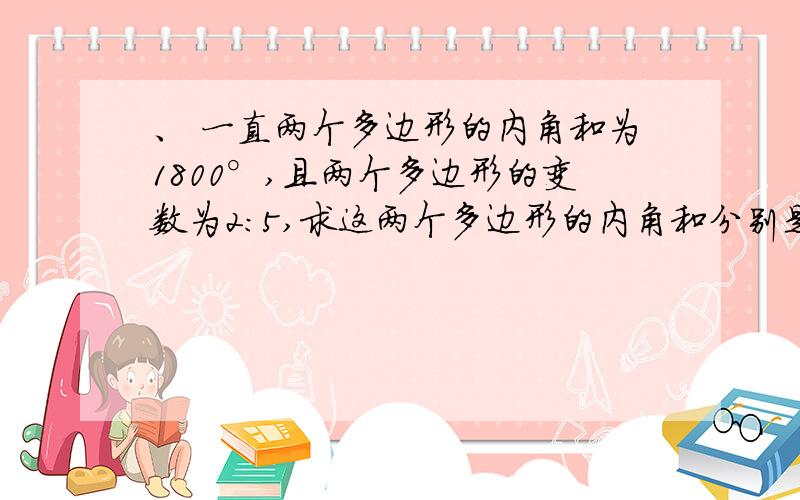 、 一直两个多边形的内角和为1800°,且两个多边形的变数为2：5,求这两个多边形的内角和分别是多少?2、 已知16x的平房—49=0,且x为负数,求（—3x—5）的算术平方根.3、已知直角三角形两直角