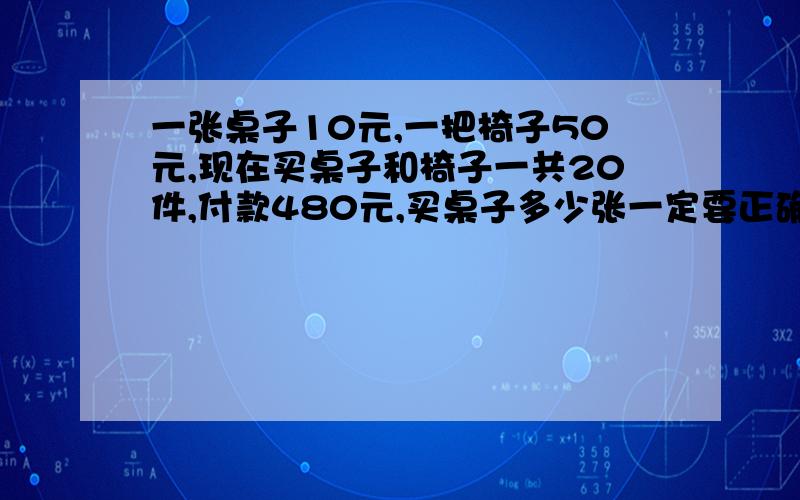 一张桌子10元,一把椅子50元,现在买桌子和椅子一共20件,付款480元,买桌子多少张一定要正确