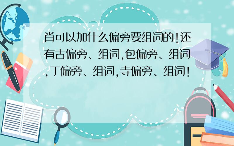 肖可以加什么偏旁要组词的!还有古偏旁、组词,包偏旁、组词,丁偏旁、组词,寺偏旁、组词!