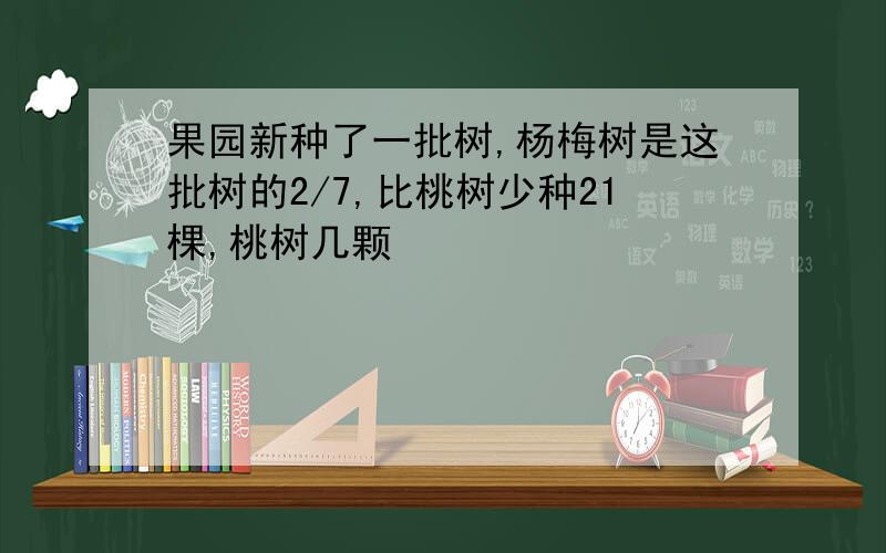 果园新种了一批树,杨梅树是这批树的2/7,比桃树少种21棵,桃树几颗