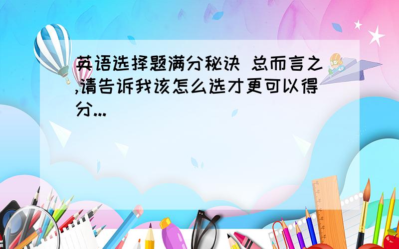 英语选择题满分秘诀 总而言之,请告诉我该怎么选才更可以得分...