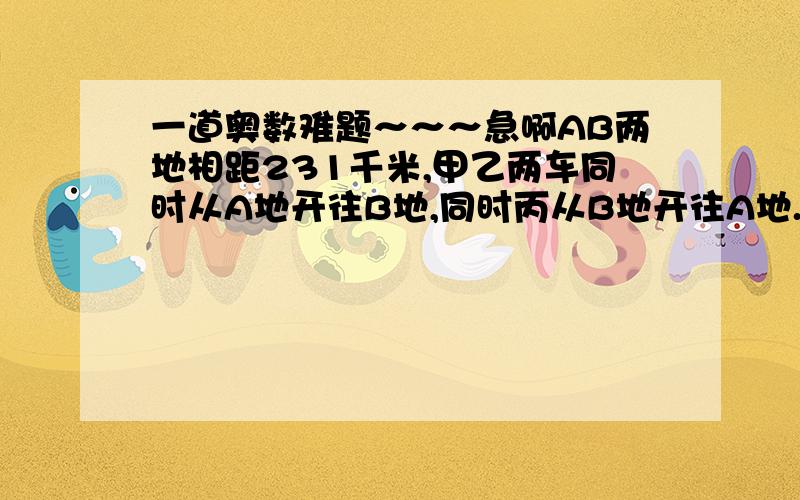 一道奥数难题～～～急啊AB两地相距231千米,甲乙两车同时从A地开往B地,同时丙从B地开往A地.甲车60千米/时,乙车54千米/时,丙车45千米/时.经过几小时丙车与甲乙两车距离相等.过程要详细