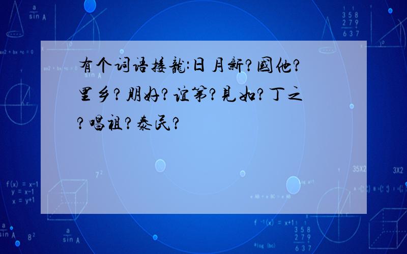 有个词语接龙:日月新?国他?里乡?朋好?谊第?见如?丁之?唱祖?泰民?