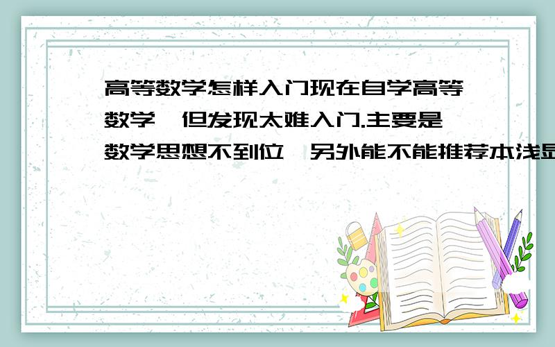 高等数学怎样入门现在自学高等数学,但发现太难入门.主要是数学思想不到位,另外能不能推荐本浅显易懂的书?很感谢你的回答.我是大专文化,我想学数学分析,常微分,高代,建模