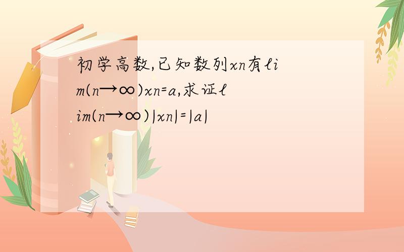 初学高数,已知数列xn有lim(n→∞)xn=a,求证lim(n→∞)|xn|=|a|