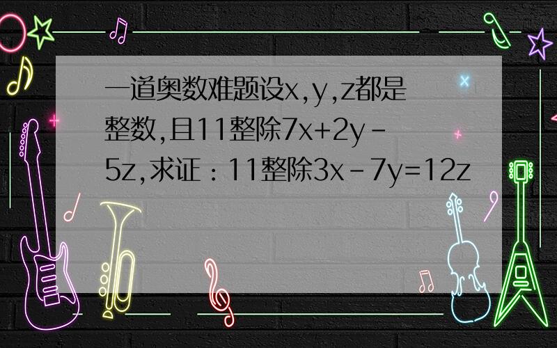 一道奥数难题设x,y,z都是整数,且11整除7x+2y-5z,求证：11整除3x-7y=12z