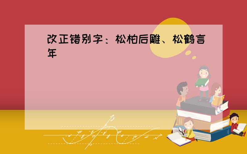 改正错别字：松柏后雕、松鹤言年