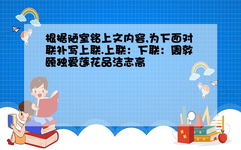 根据陋室铭上文内容,为下面对联补写上联.上联：下联：周敦颐独爱莲花品洁志高