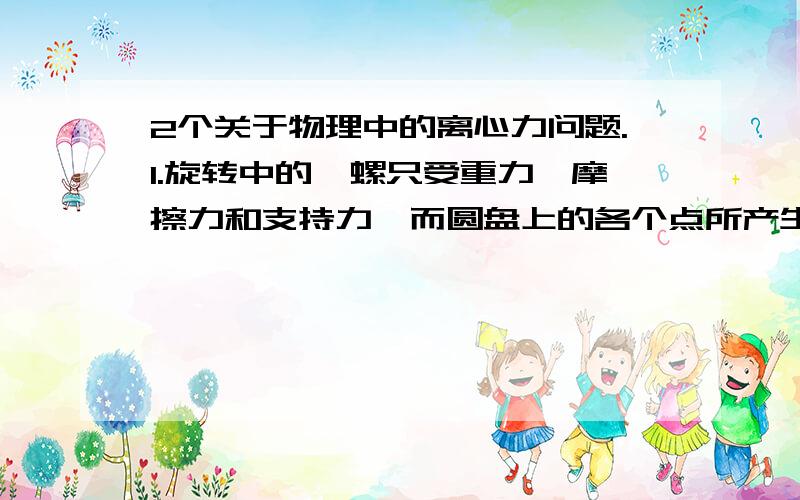 2个关于物理中的离心力问题.1.旋转中的陀螺只受重力,摩擦力和支持力,而圆盘上的各个点所产生的离心力不是平衡掉,为什么它比没有旋转的陀螺要稳定?2.如果一个水桶 ,桶面向下旋转时,为什