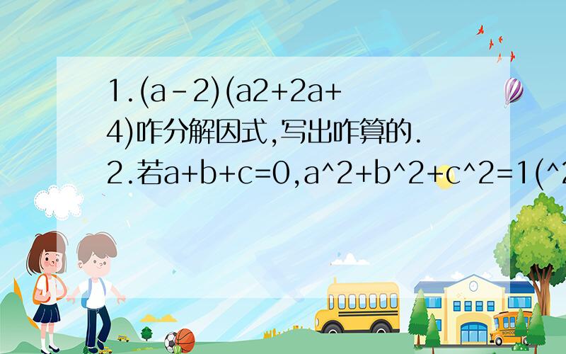 1.(a-2)(a2+2a+4)咋分解因式,写出咋算的.2.若a+b+c=0,a^2+b^2+c^2=1(^2是平方的意思)求bc+ac+ab ,a^4+b^4+c^4(要过程).会1个也可以