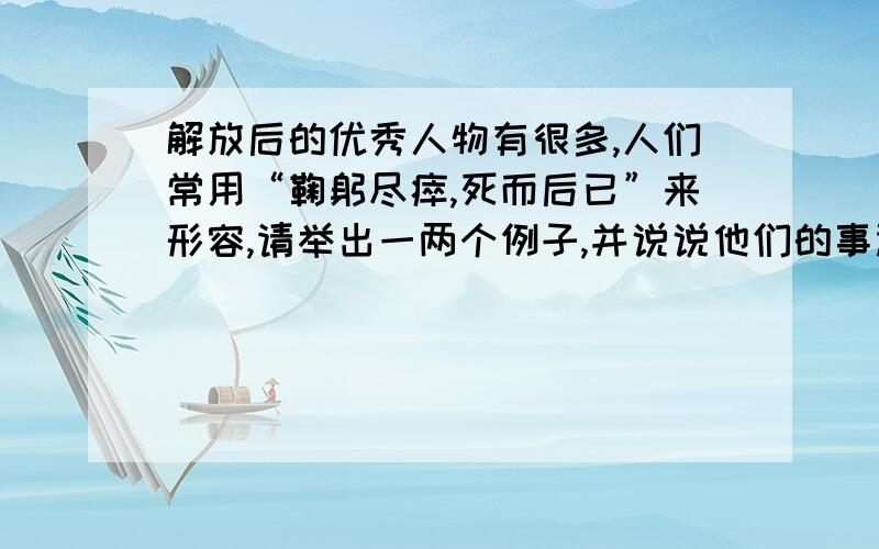 解放后的优秀人物有很多,人们常用“鞠躬尽瘁,死而后已”来形容,请举出一两个例子,并说说他们的事迹.