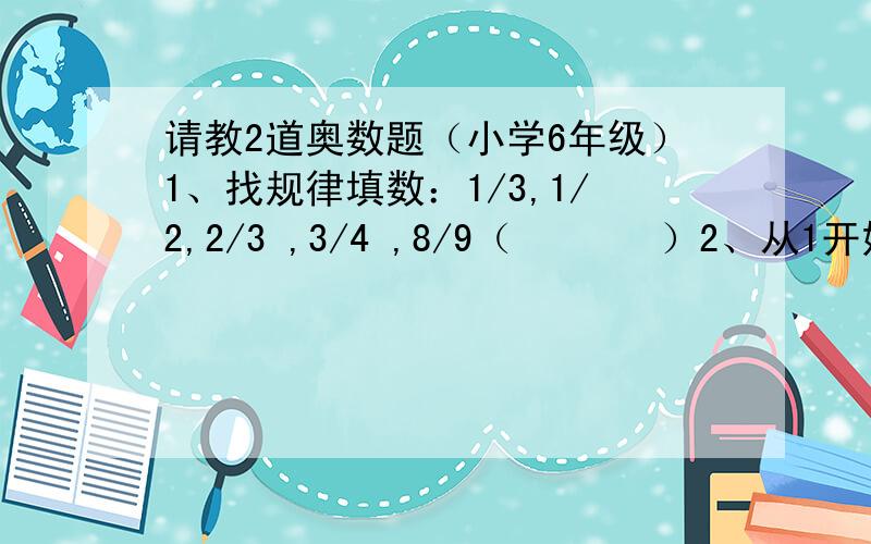 请教2道奥数题（小学6年级）1、找规律填数：1/3,1/2,2/3 ,3/4 ,8/9（       ）2、从1开始,依次写出1234…20032004,这个多位数除以9的余数是多少?为什么呢？