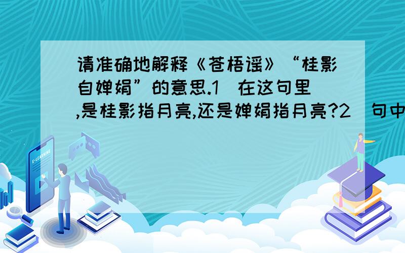 请准确地解释《苍梧谣》“桂影自婵娟”的意思.1）在这句里,是桂影指月亮,还是婵娟指月亮?2）句中的“自”是作“自己”解释 或“独自”解释,还是作介词“从”解释?3）“婵娟”在句中是