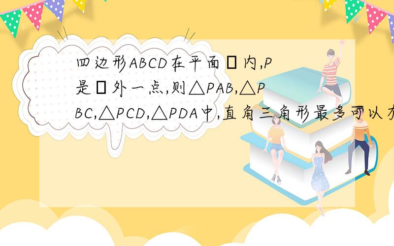 四边形ABCD在平面α内,P是α外一点,则△PAB,△PBC,△PCD,△PDA中,直角三角形最多可以有几个?