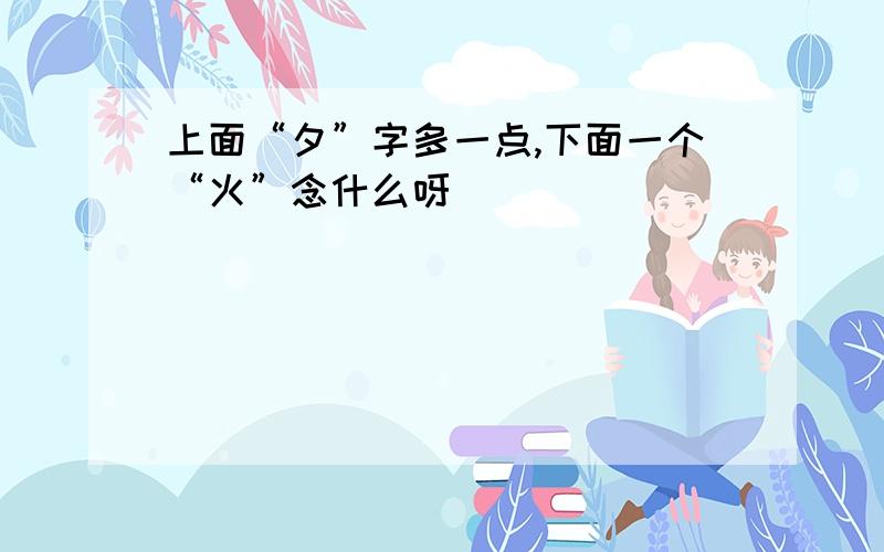 上面“夕”字多一点,下面一个“火”念什么呀