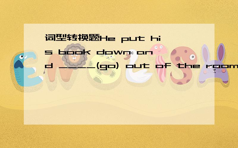 词型转换题He put his book down and ____(go) out of the room.