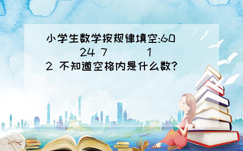 小学生数学按规律填空:60 ( ) 24 7 ( ) 12 不知道空格内是什么数?