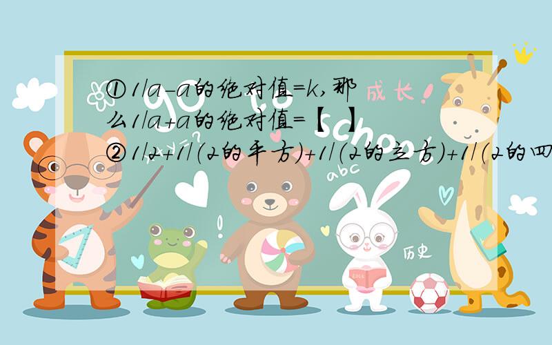 ①1/a-a的绝对值=k,那么1/a+a的绝对值=【 】②1/2+1/（2的平方）+1/（2的立方）+1/（2的四次方）+……+/（2的n次方）等于多少?