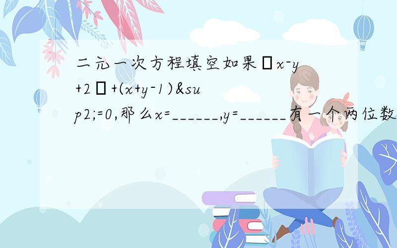 二元一次方程填空如果│x-y+2│+(x+y-1)²=0,那么x=______,y=______有一个两位数,它的两个数字之和为11,把这个两位数的个位数字与十位数字对调,所得的新数比原数大63,设原两位数的个位数字为x,