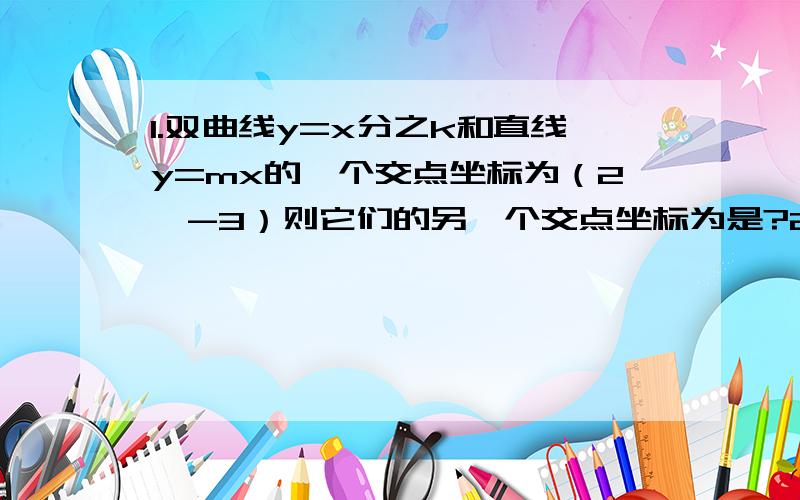 1.双曲线y=x分之k和直线y=mx的一个交点坐标为（2,-3）则它们的另一个交点坐标为是?2.设有反比例函数y=x分之k+1,（x1,y1) (x2,y2)为其图像上两点,若x1