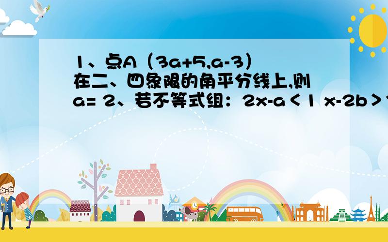 1、点A（3a+5,a-3）在二、四象限的角平分线上,则a= 2、若不等式组：2x-a＜1 x-2b＞3 的解为 -1＜x＜1 ,那么（a+1）x（b-1） 的值等于