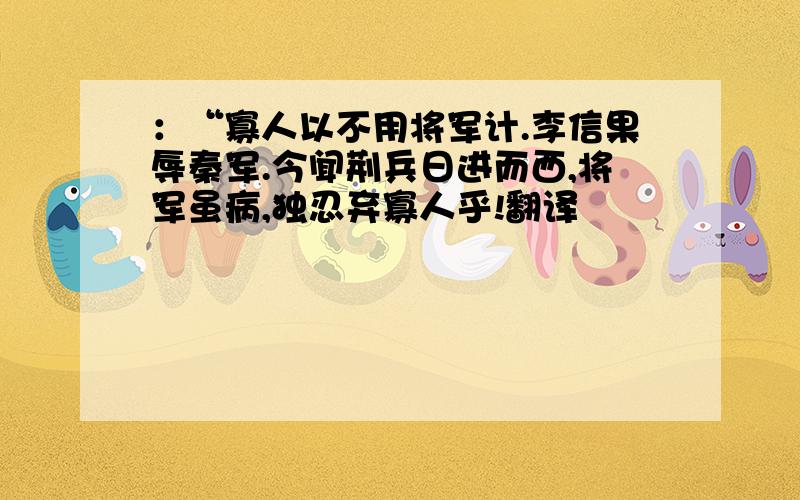 ：“寡人以不用将军计.李信果辱秦军.今闻荆兵日进而西,将军虽病,独忍弃寡人乎!翻译