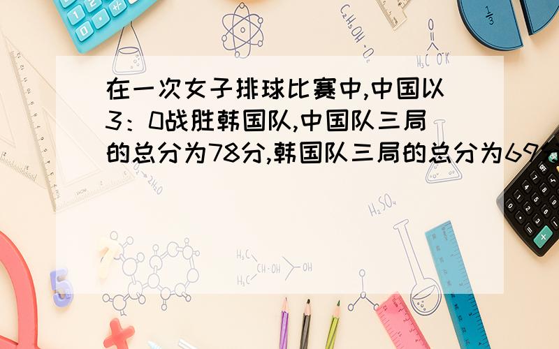 在一次女子排球比赛中,中国以3：0战胜韩国队,中国队三局的总分为78分,韩国队三局的总分为69分,且每一局的比分差不超过4分,并且差距在依次缩小,求：3局的比分分别是多少?且每一局的比分