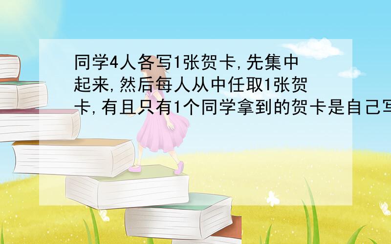 同学4人各写1张贺卡,先集中起来,然后每人从中任取1张贺卡,有且只有1个同学拿到的贺卡是自己写的概率是多少我也得三分之一，太好了