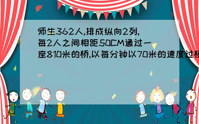 师生362人,排成纵向2列,每2人之间相距50CM通过一座810米的桥,以每分钟以70米的速度过桥要用多长时间