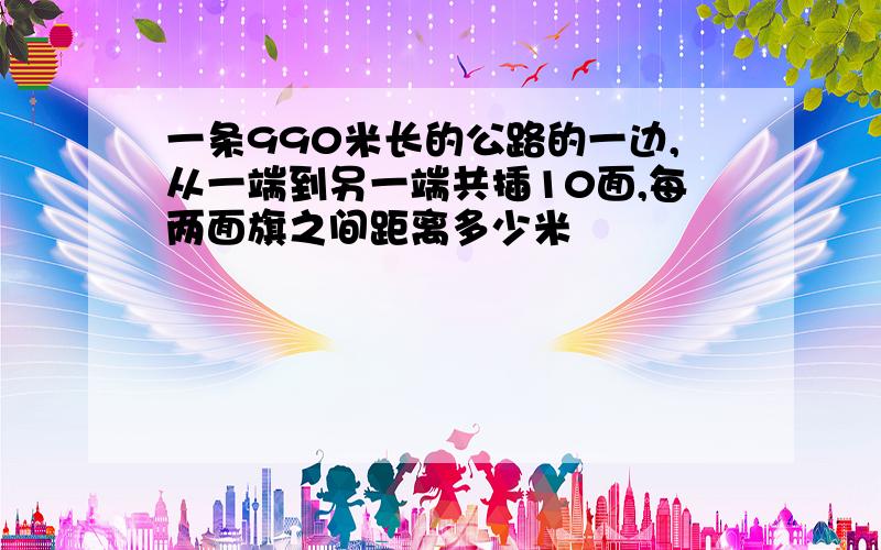 一条990米长的公路的一边,从一端到另一端共插10面,每两面旗之间距离多少米