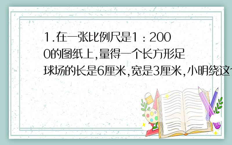 1.在一张比例尺是1：2000的图纸上,量得一个长方形足球场的长是6厘米,宽是3厘米,小明绕这个足球场跑2圈,共跑多少米?最后答案是720米2.哈尔滨到北京的铁路长1388千米,在一幅比例尺是1：20000000