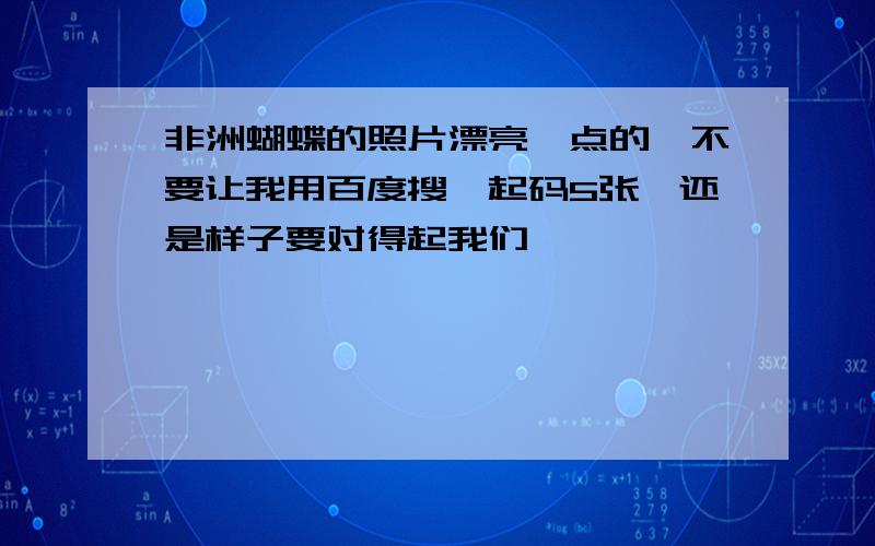 非洲蝴蝶的照片漂亮一点的,不要让我用百度搜,起码5张,还是样子要对得起我们